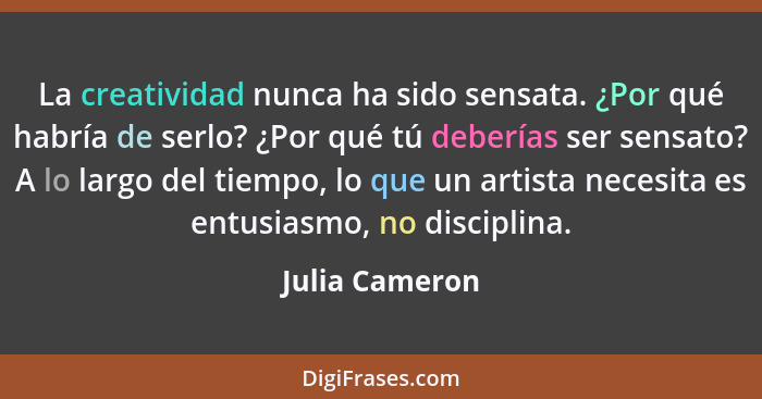 La creatividad nunca ha sido sensata. ¿Por qué habría de serlo? ¿Por qué tú deberías ser sensato? A lo largo del tiempo, lo que un art... - Julia Cameron