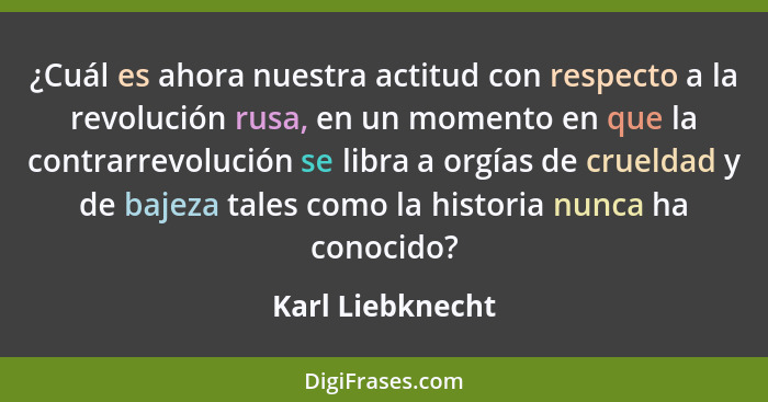 ¿Cuál es ahora nuestra actitud con respecto a la revolución rusa, en un momento en que la contrarrevolución se libra a orgías de cru... - Karl Liebknecht