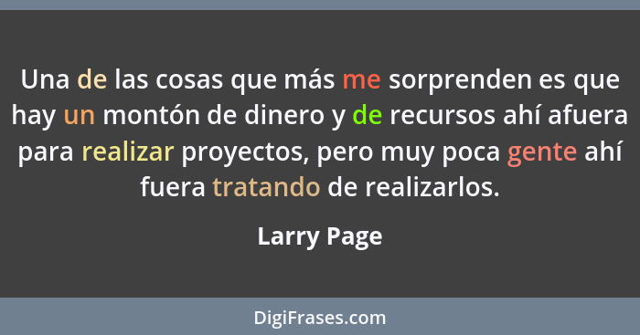 Una de las cosas que más me sorprenden es que hay un montón de dinero y de recursos ahí afuera para realizar proyectos, pero muy poca gen... - Larry Page