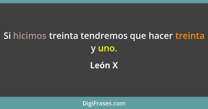 Si hicimos treinta tendremos que hacer treinta y uno.... - León X