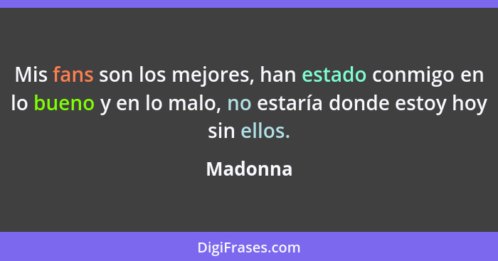 Mis fans son los mejores, han estado conmigo en lo bueno y en lo malo, no estaría donde estoy hoy sin ellos.... - Madonna