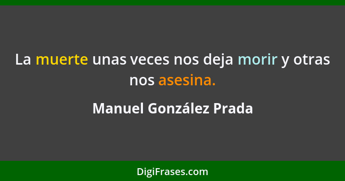 La muerte unas veces nos deja morir y otras nos asesina.... - Manuel González Prada