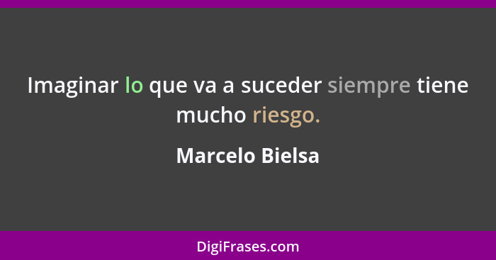 Imaginar lo que va a suceder siempre tiene mucho riesgo.... - Marcelo Bielsa