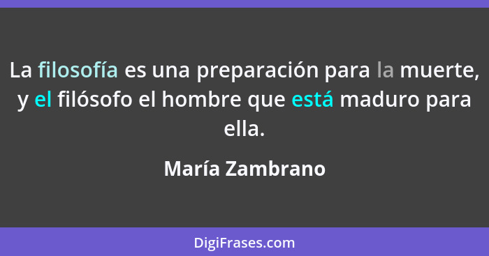 La filosofía es una preparación para la muerte, y el filósofo el hombre que está maduro para ella.... - María Zambrano