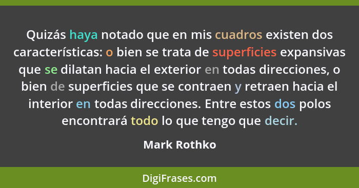 Quizás haya notado que en mis cuadros existen dos características: o bien se trata de superficies expansivas que se dilatan hacia el ext... - Mark Rothko