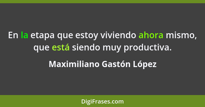 En la etapa que estoy viviendo ahora mismo, que está siendo muy productiva.... - Maximiliano Gastón López