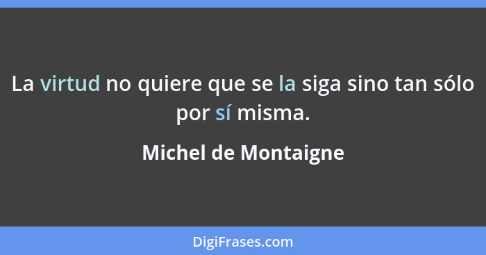 La virtud no quiere que se la siga sino tan sólo por sí misma.... - Michel de Montaigne