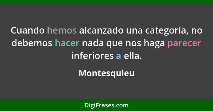 Cuando hemos alcanzado una categoría, no debemos hacer nada que nos haga parecer inferiores a ella.... - Montesquieu