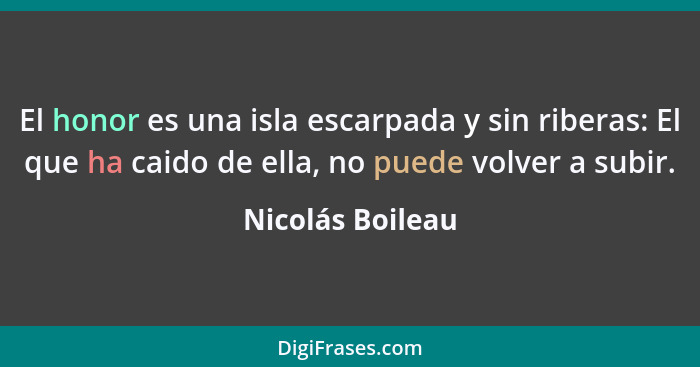 El honor es una isla escarpada y sin riberas: El que ha caido de ella, no puede volver a subir.... - Nicolás Boileau