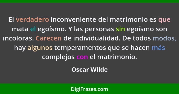 El verdadero inconveniente del matrimonio es que mata el egoísmo. Y las personas sin egoísmo son incoloras. Carecen de individualidad. D... - Oscar Wilde