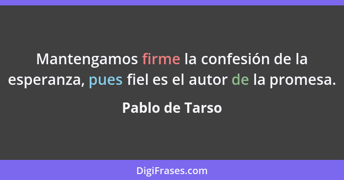 Mantengamos firme la confesión de la esperanza, pues fiel es el autor de la promesa.... - Pablo de Tarso