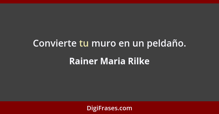 Convierte tu muro en un peldaño.... - Rainer Maria Rilke