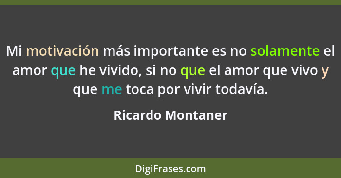 Mi motivación más importante es no solamente el amor que he vivido, si no que el amor que vivo y que me toca por vivir todavía.... - Ricardo Montaner