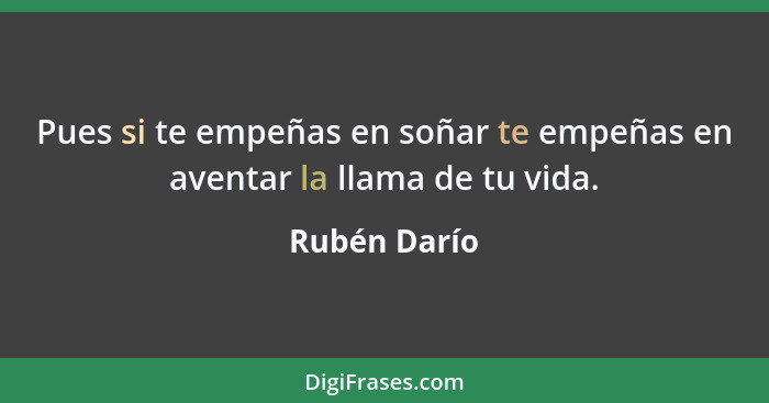 Pues si te empeñas en soñar te empeñas en aventar la llama de tu vida.... - Rubén Darío