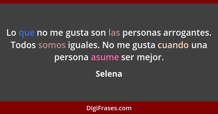 Lo que no me gusta son las personas arrogantes. Todos somos iguales. No me gusta cuando una persona asume ser mejor.... - Selena