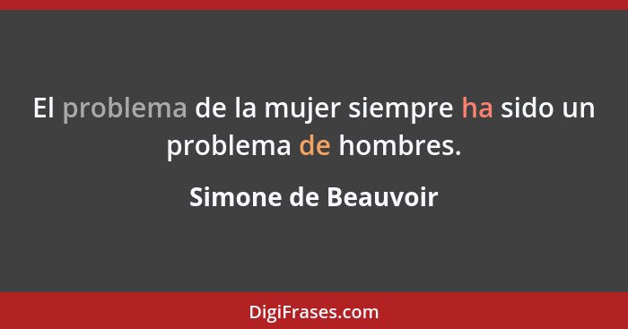 El problema de la mujer siempre ha sido un problema de hombres.... - Simone de Beauvoir