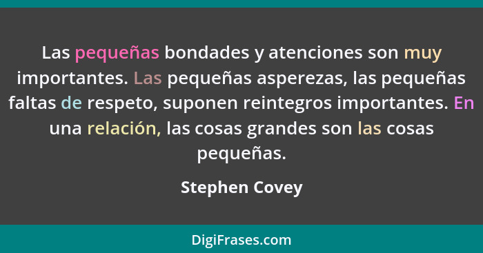 Las pequeñas bondades y atenciones son muy importantes. Las pequeñas asperezas, las pequeñas faltas de respeto, suponen reintegros imp... - Stephen Covey