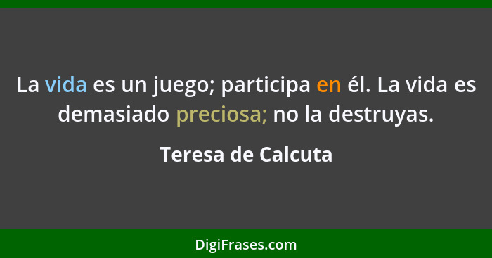 La vida es un juego; participa en él. La vida es demasiado preciosa; no la destruyas.... - Teresa de Calcuta