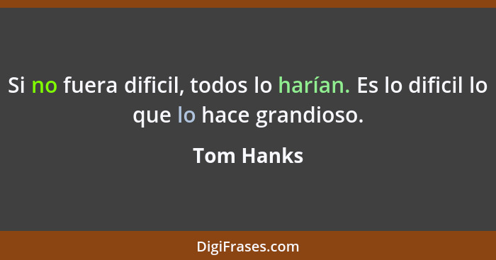 Si no fuera dificil, todos lo harían. Es lo dificil lo que lo hace grandioso.... - Tom Hanks