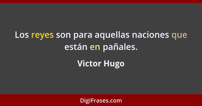 Los reyes son para aquellas naciones que están en pañales.... - Victor Hugo