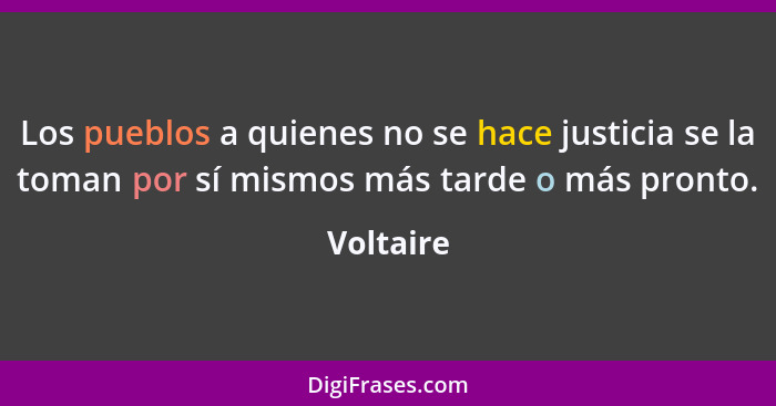 Los pueblos a quienes no se hace justicia se la toman por sí mismos más tarde o más pronto.... - Voltaire