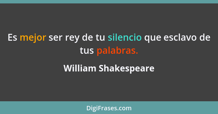 Es mejor ser rey de tu silencio que esclavo de tus palabras.... - William Shakespeare