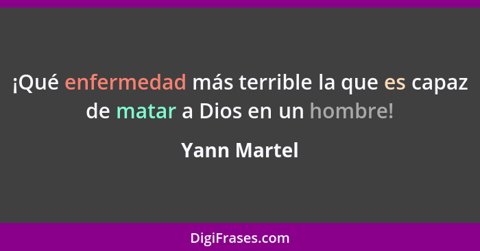¡Qué enfermedad más terrible la que es capaz de matar a Dios en un hombre!... - Yann Martel