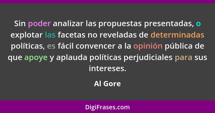 Sin poder analizar las propuestas presentadas, o explotar las facetas no reveladas de determinadas políticas, es fácil convencer a la opinió... - Al Gore