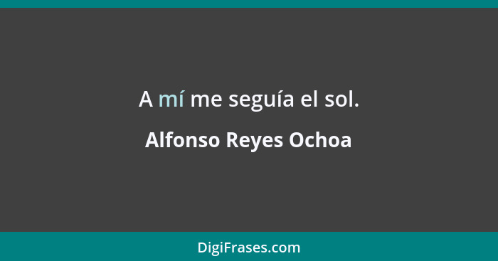 A mí me seguía el sol.... - Alfonso Reyes Ochoa