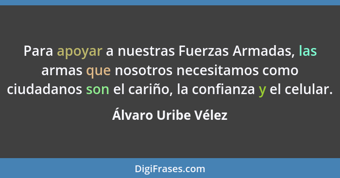 Para apoyar a nuestras Fuerzas Armadas, las armas que nosotros necesitamos como ciudadanos son el cariño, la confianza y el celul... - Álvaro Uribe Vélez