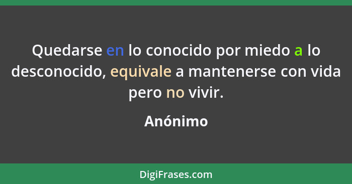 Quedarse en lo conocido por miedo a lo desconocido, equivale a mantenerse con vida pero no vivir.... - Anónimo