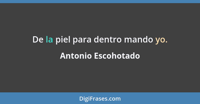 De la piel para dentro mando yo.... - Antonio Escohotado