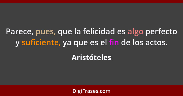 Parece, pues, que la felicidad es algo perfecto y suficiente, ya que es el fin de los actos.... - Aristóteles