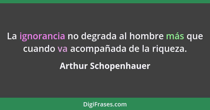 La ignorancia no degrada al hombre más que cuando va acompañada de la riqueza.... - Arthur Schopenhauer