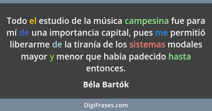Todo el estudio de la música campesina fue para mí de una importancia capital, pues me permitió liberarme de la tiranía de los sistemas... - Béla Bartók