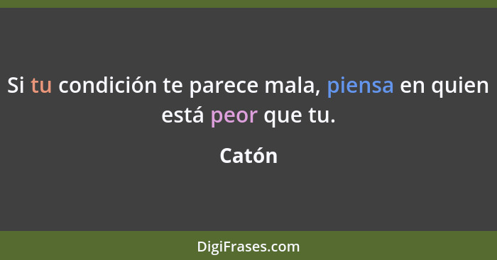 Si tu condición te parece mala, piensa en quien está peor que tu.... - Catón