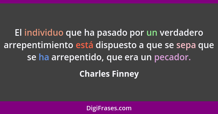 El individuo que ha pasado por un verdadero arrepentimiento está dispuesto a que se sepa que se ha arrepentido, que era un pecador.... - Charles Finney