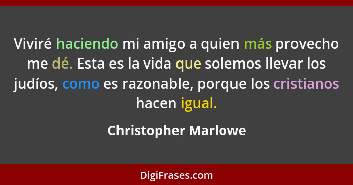 Viviré haciendo mi amigo a quien más provecho me dé. Esta es la vida que solemos llevar los judíos, como es razonable, porque lo... - Christopher Marlowe