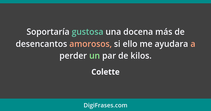 Soportaría gustosa una docena más de desencantos amorosos, si ello me ayudara a perder un par de kilos.... - Colette