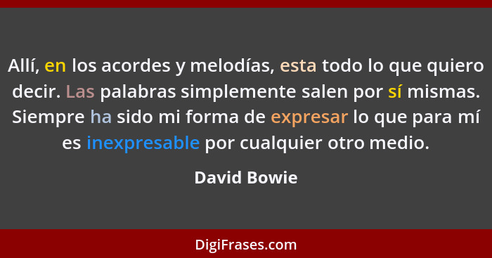 Allí, en los acordes y melodías, esta todo lo que quiero decir. Las palabras simplemente salen por sí mismas. Siempre ha sido mi forma d... - David Bowie