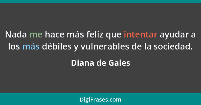 Nada me hace más feliz que intentar ayudar a los más débiles y vulnerables de la sociedad.... - Diana de Gales