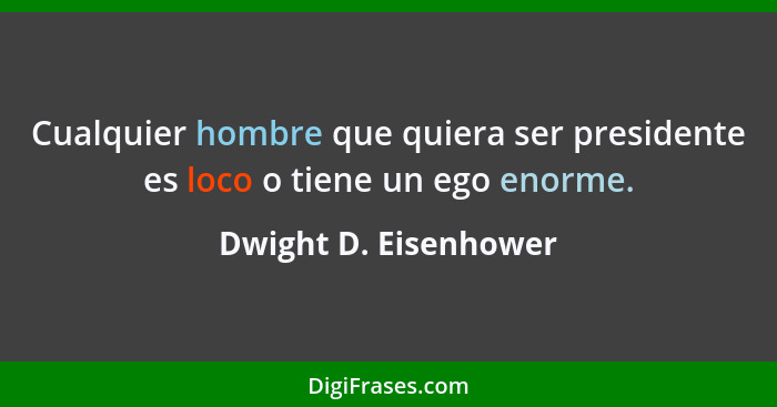 Cualquier hombre que quiera ser presidente es loco o tiene un ego enorme.... - Dwight D. Eisenhower