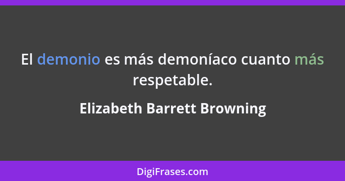 El demonio es más demoníaco cuanto más respetable.... - Elizabeth Barrett Browning