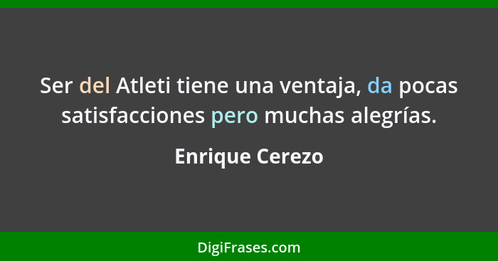 Ser del Atleti tiene una ventaja, da pocas satisfacciones pero muchas alegrías.... - Enrique Cerezo