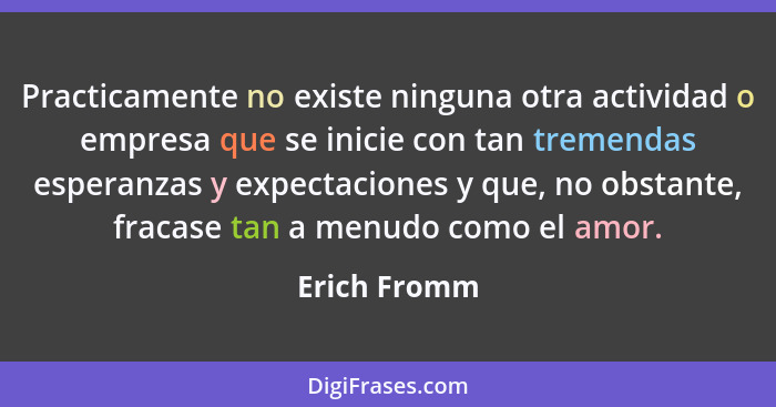 Practicamente no existe ninguna otra actividad o empresa que se inicie con tan tremendas esperanzas y expectaciones y que, no obstante,... - Erich Fromm