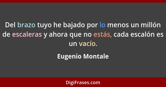 Del brazo tuyo he bajado por lo menos un millón de escaleras y ahora que no estás, cada escalón es un vacío.... - Eugenio Montale