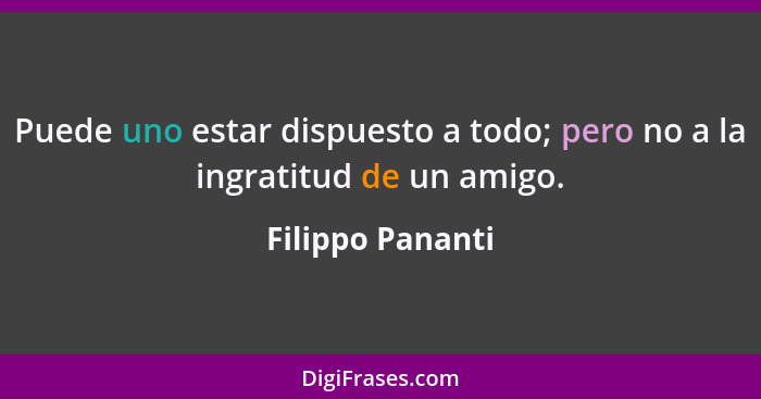 Puede uno estar dispuesto a todo; pero no a la ingratitud de un amigo.... - Filippo Pananti