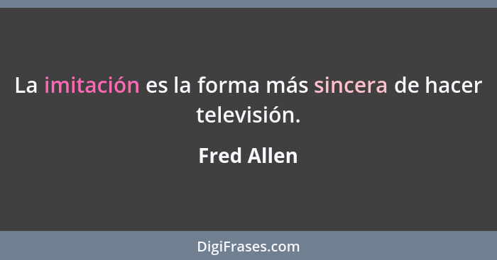 La imitación es la forma más sincera de hacer televisión.... - Fred Allen
