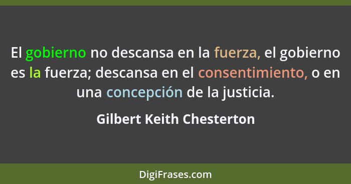 El gobierno no descansa en la fuerza, el gobierno es la fuerza; descansa en el consentimiento, o en una concepción de la ju... - Gilbert Keith Chesterton