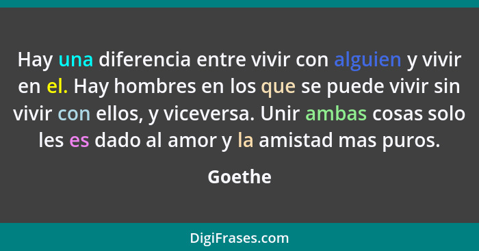 Hay una diferencia entre vivir con alguien y vivir en el. Hay hombres en los que se puede vivir sin vivir con ellos, y viceversa. Unir ambas... - Goethe